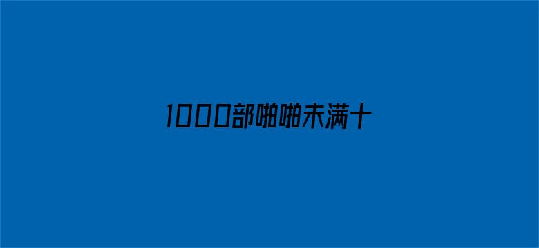 1000部啪啪未满十八勿入中国-Movie