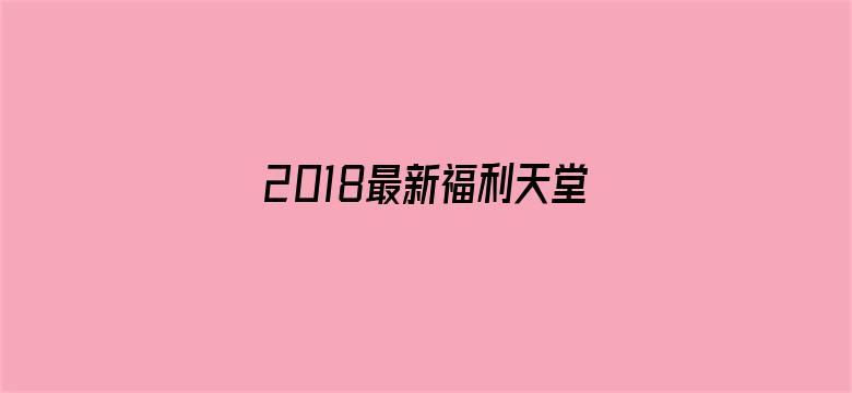 >2018最新福利天堂视频横幅海报图