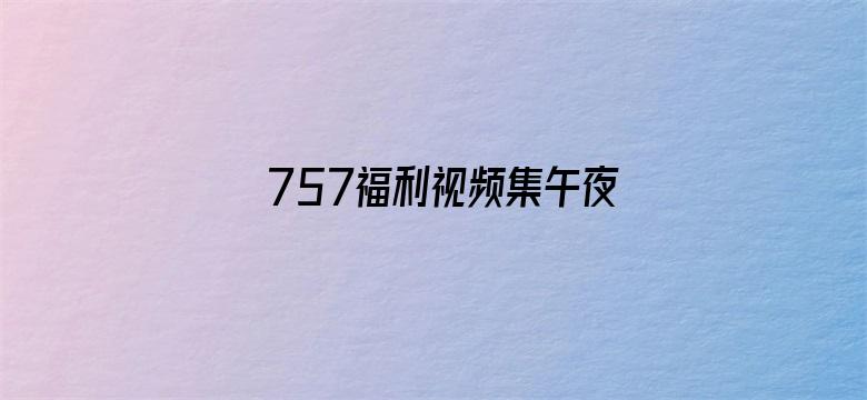 >757福利视频集午夜横幅海报图