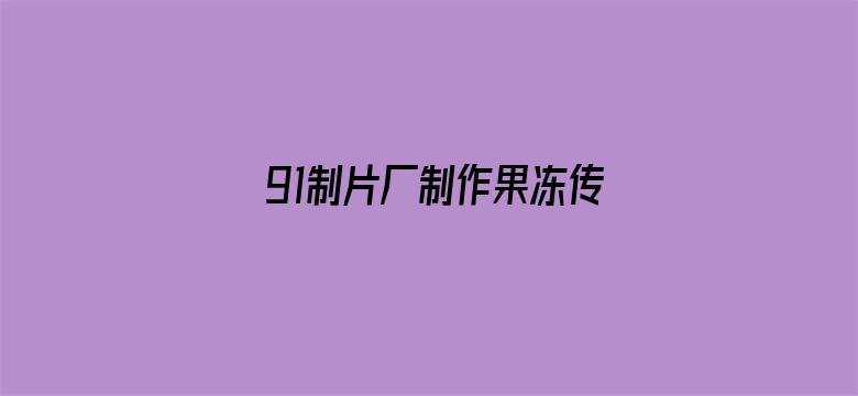 >91制片厂制作果冻传媒app免费下载横幅海报图