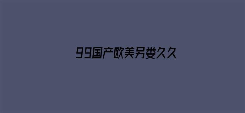 99国产欧美另娄久久久精品