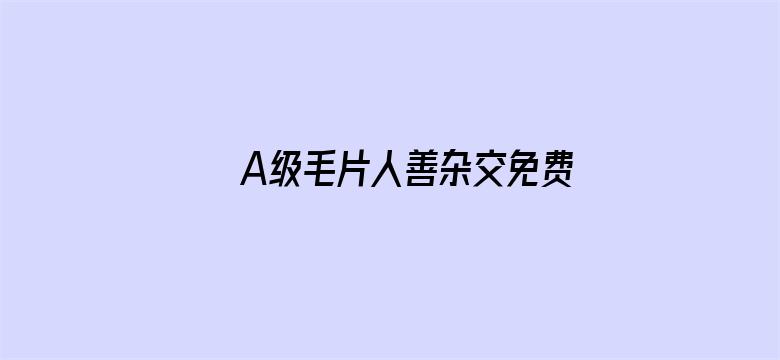 >A级毛片人善杂交免费看横幅海报图