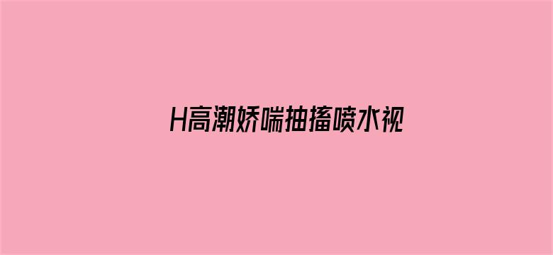 >H高潮娇喘抽搐喷水视频横幅海报图