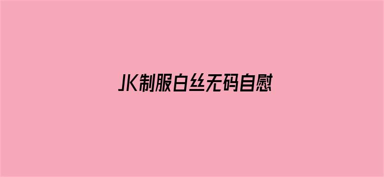 JK制服白丝无码自慰无码网站