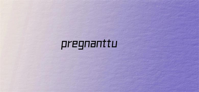 pregnanttube性孕妇