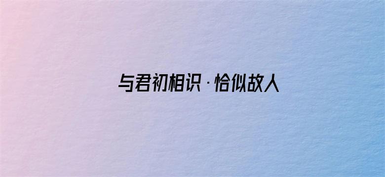 与君初相识·恰似故人归