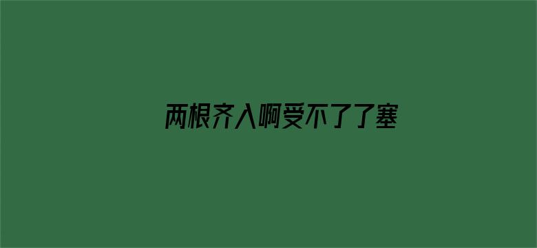 >两根齐入啊受不了了塞进去横幅海报图