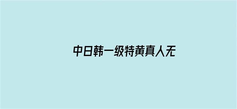 中日韩一级特黄真人无码