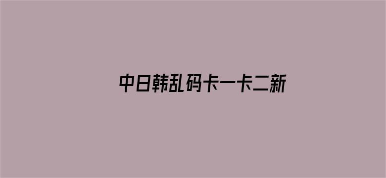 中日韩乱码卡一卡二新区电影封面图