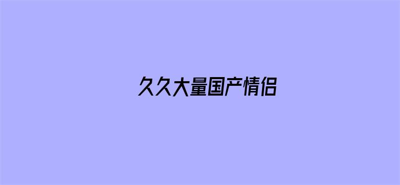 久久大量国产情侣-Movie