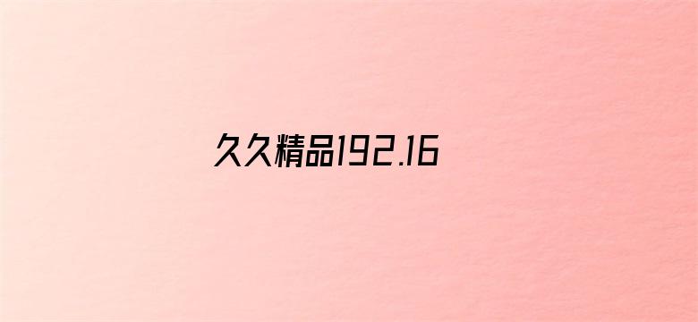 >久久精品192.168.0.1横幅海报图