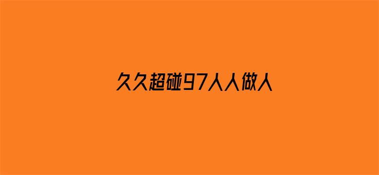 >久久超碰97人人做人人爱横幅海报图