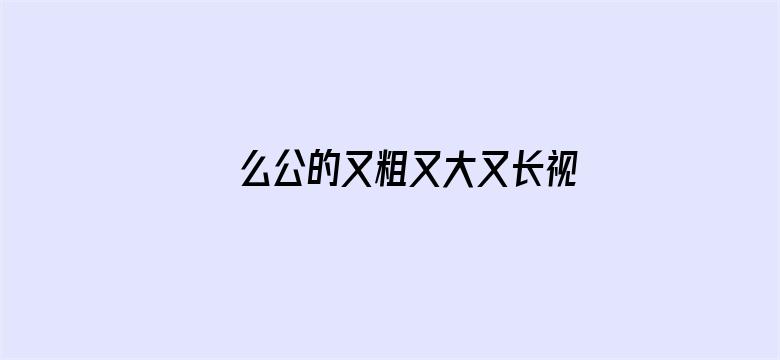 >么公的又粗又大又长视频横幅海报图