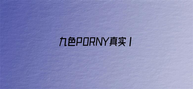 九色PORNY真实丨国产免费-Movie