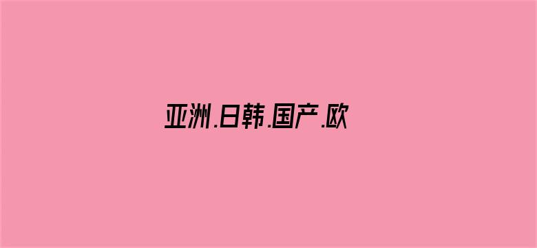 亚洲.日韩.国产.欧美