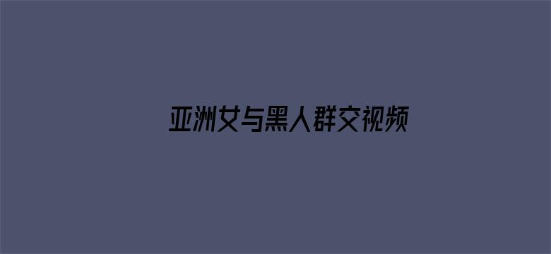 >亚洲女与黑人群交视频横幅海报图