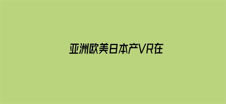 >亚洲欧美日本产VR在线观横幅海报图