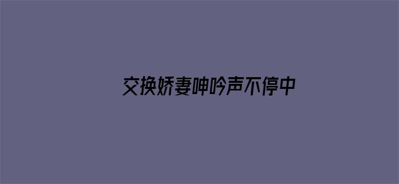 交换娇妻呻吟声不停中文字幕