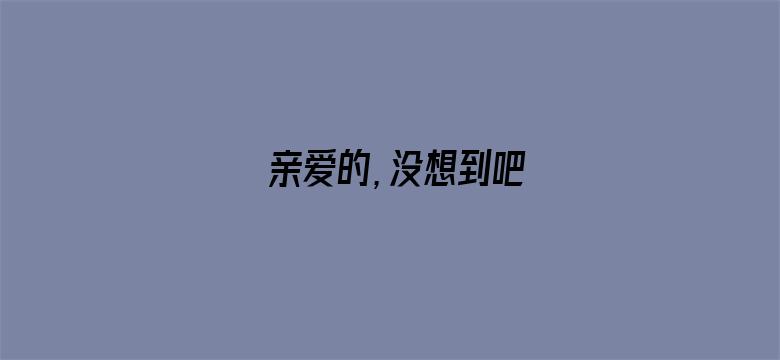 亲爱的，没想到吧