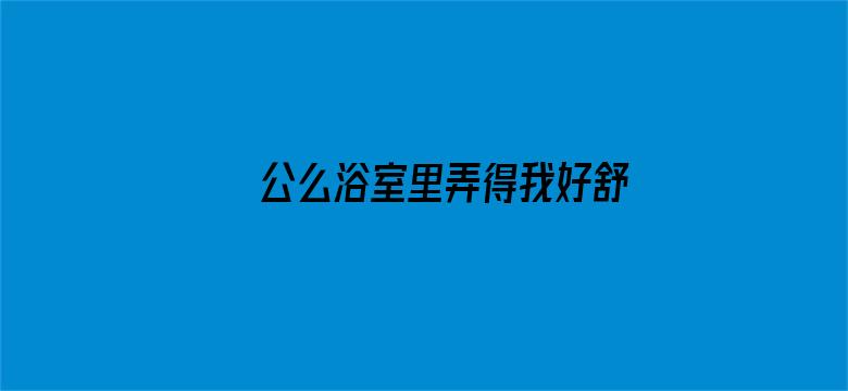 >公么浴室里弄得我好舒服小说横幅海报图