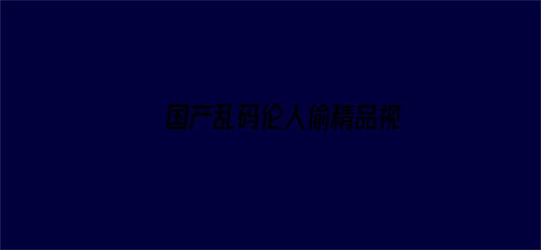 国产乱码伦人偷精品视频