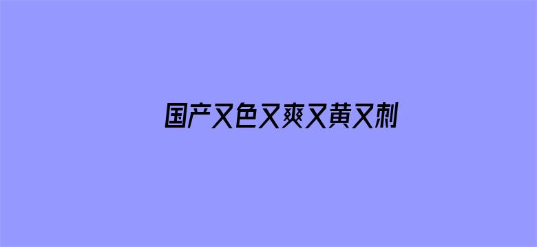 国产又色又爽又黄又刺激视频国语