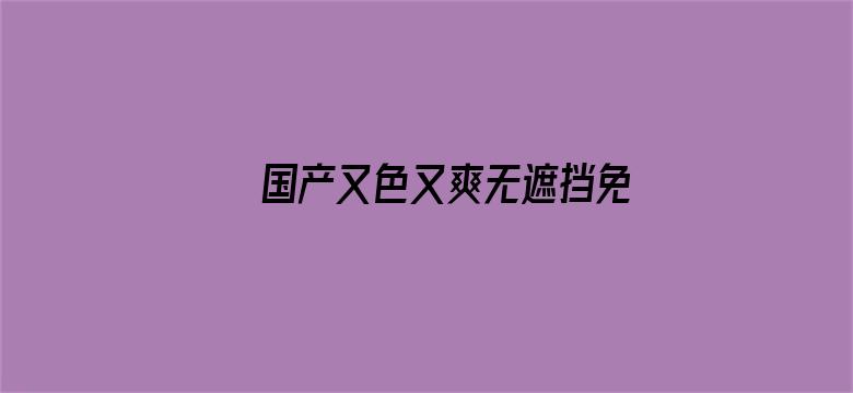 国产又色又爽无遮挡免费-Movie