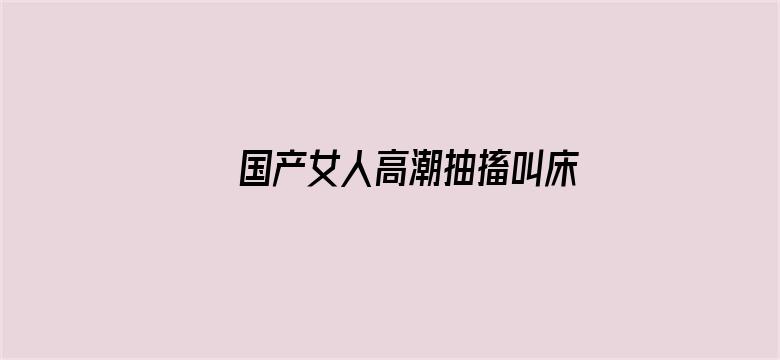 国产女人高潮抽搐叫床视频电影封面图