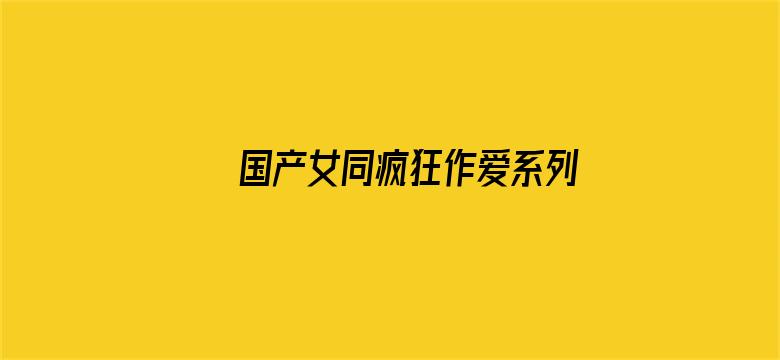 >国产女同疯狂作爱系列横幅海报图