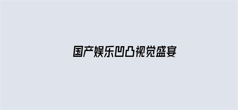 >国产娱乐凹凸视觉盛宴在线视频横幅海报图