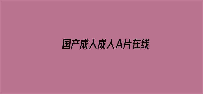 >国产成人成人A片在线乱码视频横幅海报图