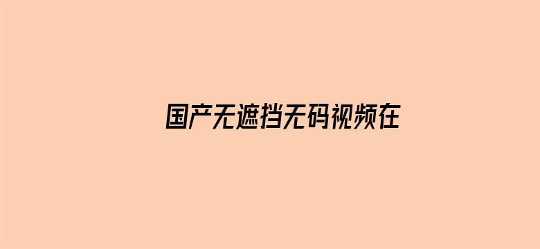 >国产无遮挡无码视频在线观看不卡横幅海报图