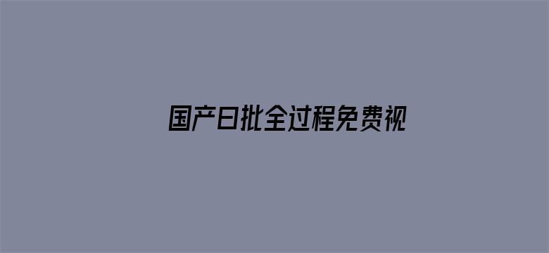 >国产曰批全过程免费视频横幅海报图