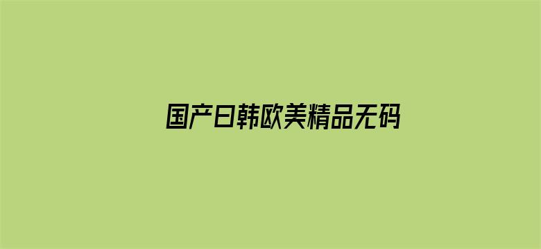 >国产曰韩欧美精品无码第一页横幅海报图