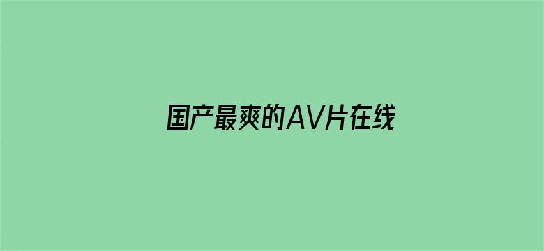 >国产最爽的AV片在线观看横幅海报图