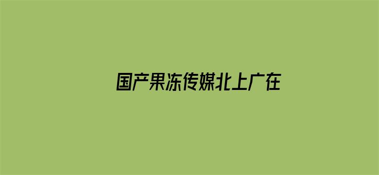 >国产果冻传媒北上广在线播放横幅海报图