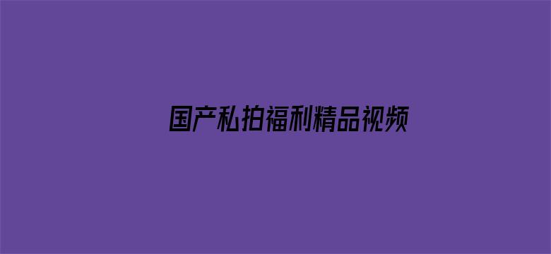 >国产私拍福利精品视频横幅海报图