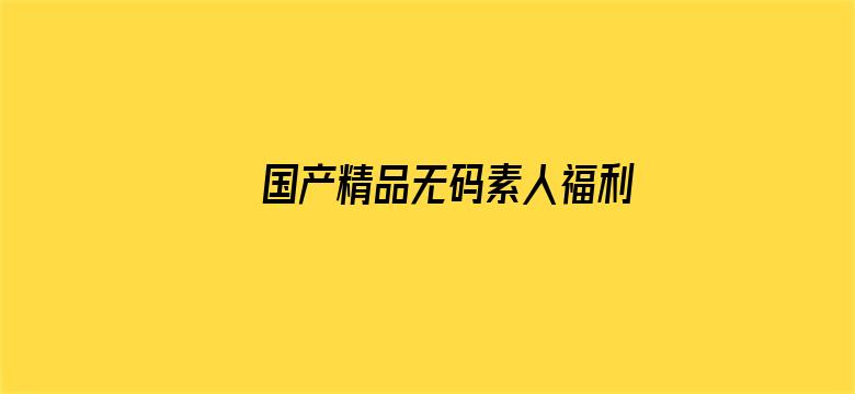 >国产精品无码素人福利免费横幅海报图