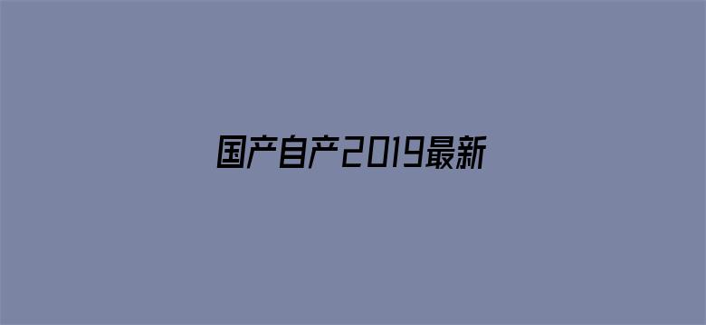 >国产自产2019最新国产区横幅海报图