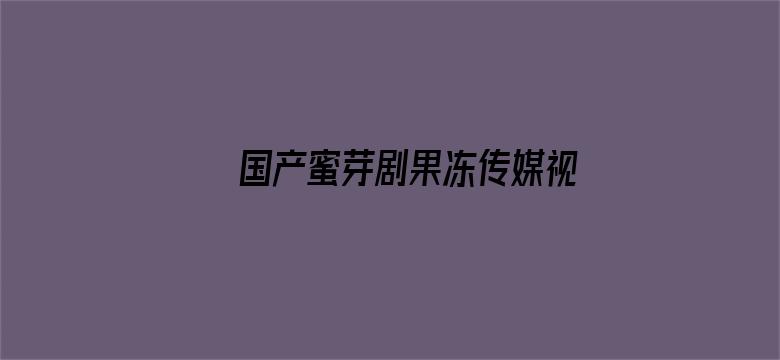 国产蜜芽剧果冻传媒视频