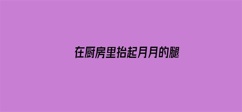 >在厨房里抬起月月的腿横幅海报图