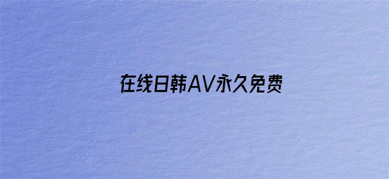 >在线日韩AV永久免费观看横幅海报图