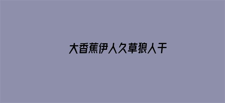 >大香蕉伊人久草狼人干横幅海报图