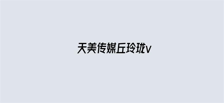 天美传媒丘玲珑v-Movie