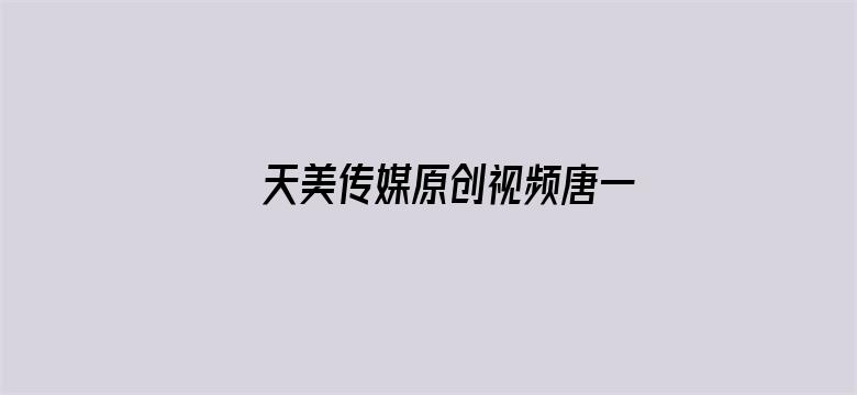 天美传媒原创视频唐一涵免费观看电影封面图