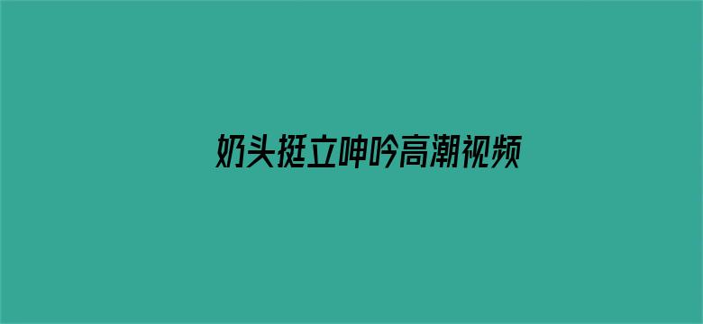 >奶头挺立呻吟高潮视频横幅海报图