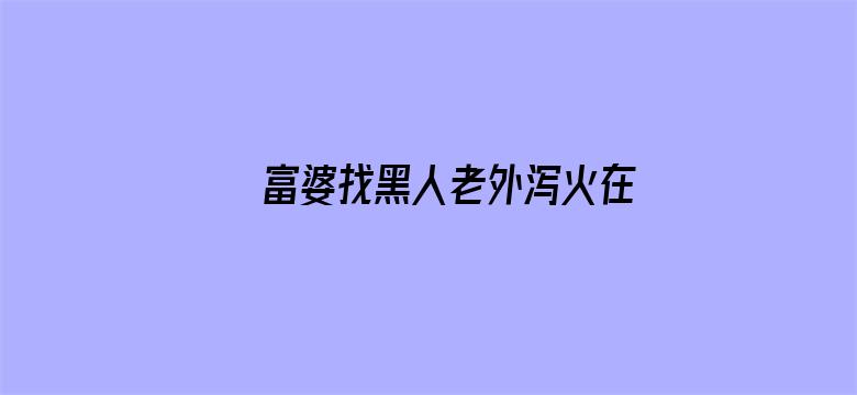 >富婆找黑人老外泻火在线播放横幅海报图