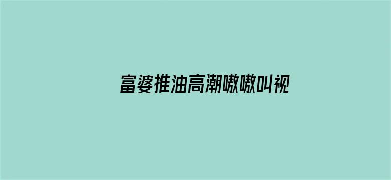 >富婆推油高潮嗷嗷叫视频横幅海报图