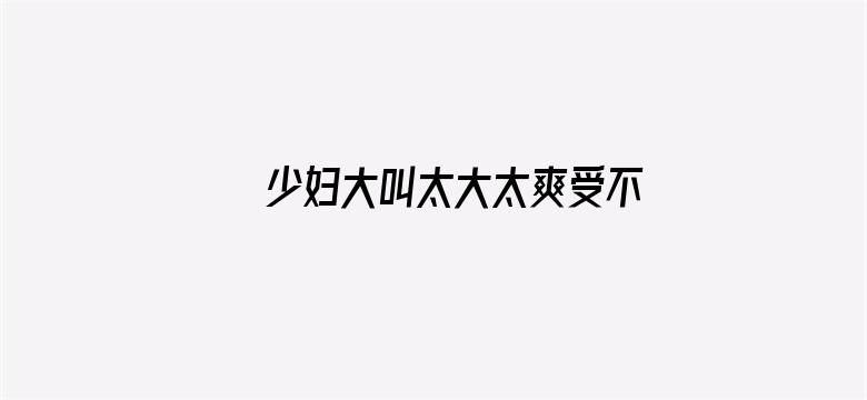 少妇大叫太大太爽受不了在线观看