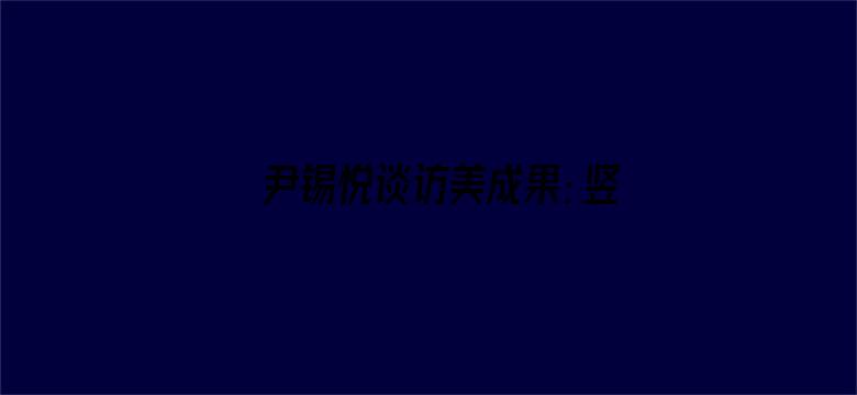 尹锡悦谈访美成果：竖“五根巨柱”